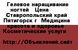 Гелевое наращивание ногтей › Цена ­ 700 - Ставропольский край, Пятигорск г. Медицина, красота и здоровье » Косметические услуги   
